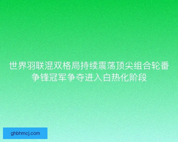 世界羽联混双格局持续震荡顶尖组合轮番争锋冠军争夺进入白热化阶段