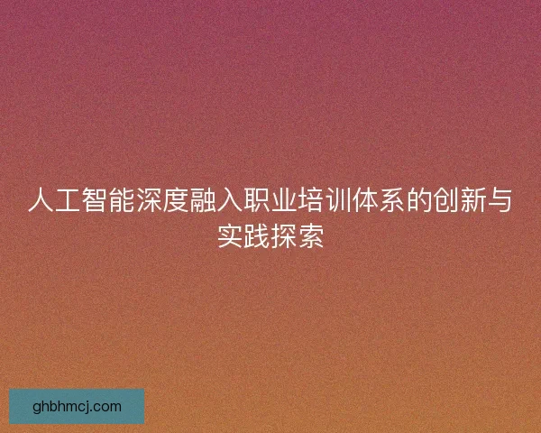 人工智能深度融入职业培训体系的创新与实践探索